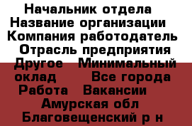 Начальник отдела › Название организации ­ Компания-работодатель › Отрасль предприятия ­ Другое › Минимальный оклад ­ 1 - Все города Работа » Вакансии   . Амурская обл.,Благовещенский р-н